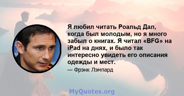 Я любил читать Роальд Дал, когда был молодым, но я много забыл о книгах. Я читал «BFG» на iPad на днях, и было так интересно увидеть его описания одежды и мест.