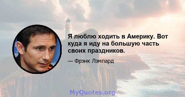 Я люблю ходить в Америку. Вот куда я иду на большую часть своих праздников.