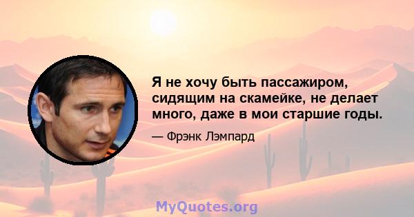 Я не хочу быть пассажиром, сидящим на скамейке, не делает много, даже в мои старшие годы.