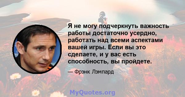 Я не могу подчеркнуть важность работы достаточно усердно, работать над всеми аспектами вашей игры. Если вы это сделаете, и у вас есть способность, вы пройдете.