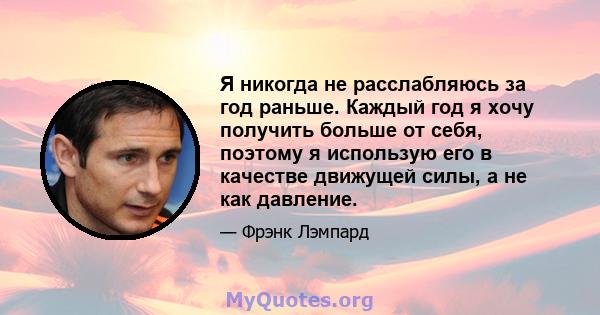 Я никогда не расслабляюсь за год раньше. Каждый год я хочу получить больше от себя, поэтому я использую его в качестве движущей силы, а не как давление.