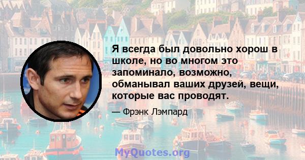 Я всегда был довольно хорош в школе, но во многом это запоминало, возможно, обманывал ваших друзей, вещи, которые вас проводят.