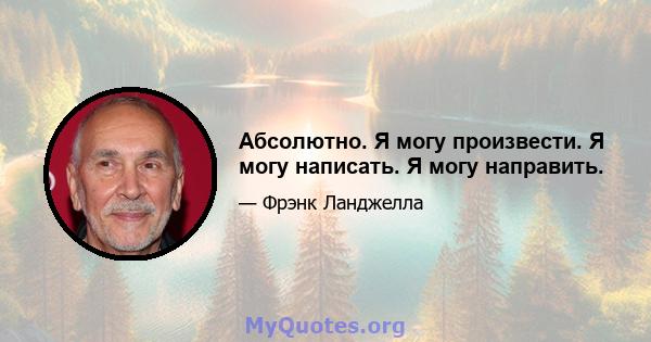 Абсолютно. Я могу произвести. Я могу написать. Я могу направить.