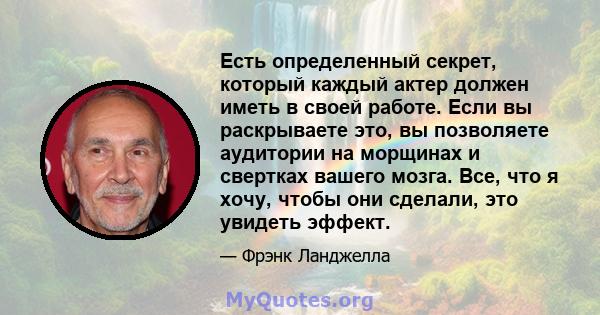 Есть определенный секрет, который каждый актер должен иметь в своей работе. Если вы раскрываете это, вы позволяете аудитории на морщинах и свертках вашего мозга. Все, что я хочу, чтобы они сделали, это увидеть эффект.