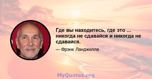 Где вы находитесь, где это ... никогда не сдавайся и никогда не сдавайся.