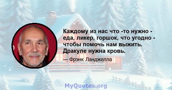 Каждому из нас что -то нужно - еда, ликер, горшок, что угодно - чтобы помочь нам выжить. Дракуле нужна кровь.