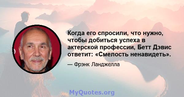 Когда его спросили, что нужно, чтобы добиться успеха в актерской профессии, Бетт Дэвис ответит: «Смелость ненавидеть».