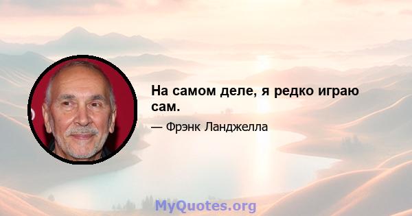 На самом деле, я редко играю сам.