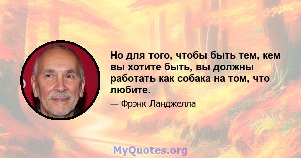 Но для того, чтобы быть тем, кем вы хотите быть, вы должны работать как собака на том, что любите.