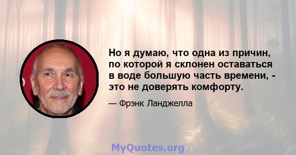 Но я думаю, что одна из причин, по которой я склонен оставаться в воде большую часть времени, - это не доверять комфорту.