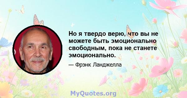 Но я твердо верю, что вы не можете быть эмоционально свободным, пока не станете эмоционально.