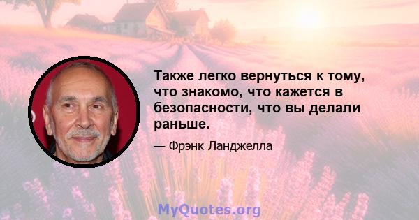 Также легко вернуться к тому, что знакомо, что кажется в безопасности, что вы делали раньше.