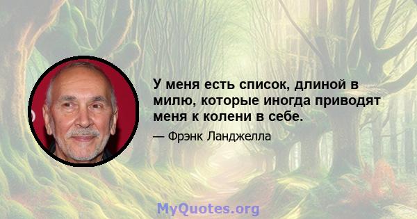 У меня есть список, длиной в милю, которые иногда приводят меня к колени в себе.