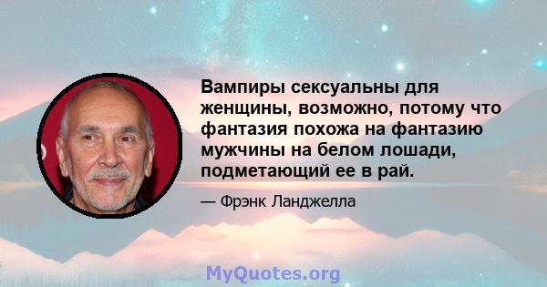 Вампиры сексуальны для женщины, возможно, потому что фантазия похожа на фантазию мужчины на белом лошади, подметающий ее в рай.