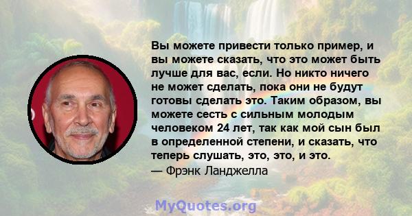 Вы можете привести только пример, и вы можете сказать, что это может быть лучше для вас, если. Но никто ничего не может сделать, пока они не будут готовы сделать это. Таким образом, вы можете сесть с сильным молодым