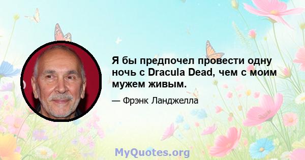 Я бы предпочел провести одну ночь с Dracula Dead, чем с моим мужем живым.