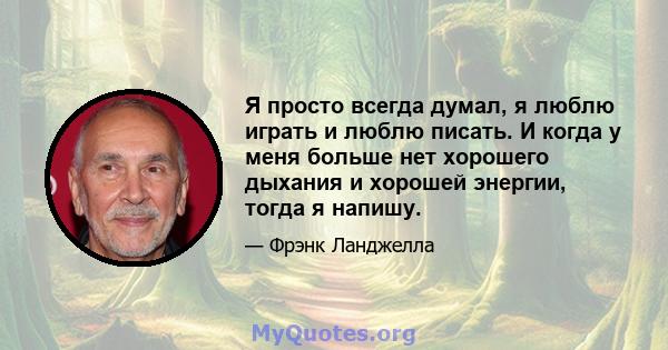 Я просто всегда думал, я люблю играть и люблю писать. И когда у меня больше нет хорошего дыхания и хорошей энергии, тогда я напишу.