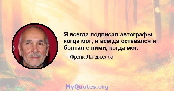 Я всегда подписал автографы, когда мог, и всегда оставался и болтал с ними, когда мог.