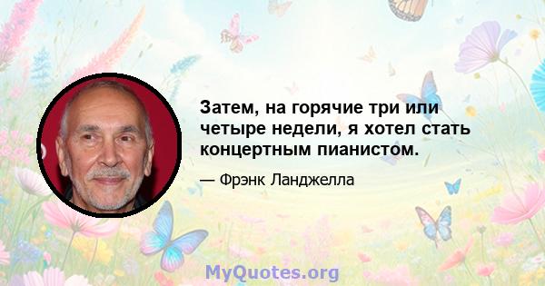 Затем, на горячие три или четыре недели, я хотел стать концертным пианистом.