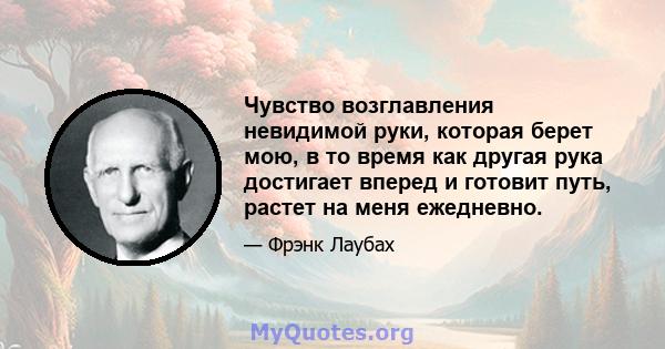 Чувство возглавления невидимой руки, которая берет мою, в то время как другая рука достигает вперед и готовит путь, растет на меня ежедневно.