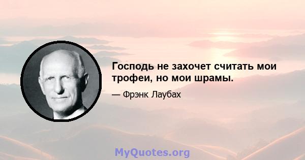 Господь не захочет считать мои трофеи, но мои шрамы.