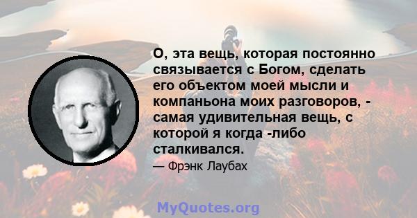 О, эта вещь, которая постоянно связывается с Богом, сделать его объектом моей мысли и компаньона моих разговоров, - самая удивительная вещь, с которой я когда -либо сталкивался.