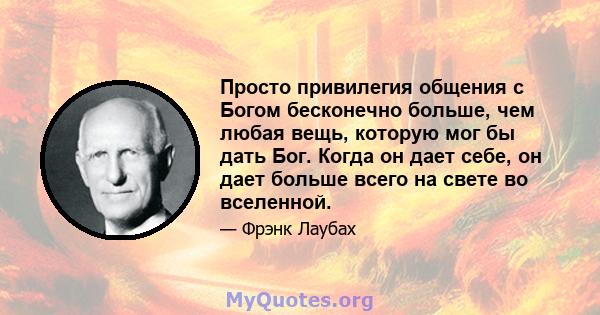 Просто привилегия общения с Богом бесконечно больше, чем любая вещь, которую мог бы дать Бог. Когда он дает себе, он дает больше всего на свете во вселенной.