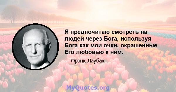 Я предпочитаю смотреть на людей через Бога, используя Бога как мои очки, окрашенные Его любовью к ним.