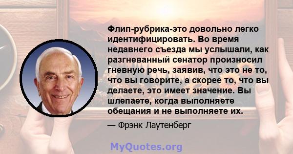 Флип-рубрика-это довольно легко идентифицировать. Во время недавнего съезда мы услышали, как разгневанный сенатор произносил гневную речь, заявив, что это не то, что вы говорите, а скорее то, что вы делаете, это имеет