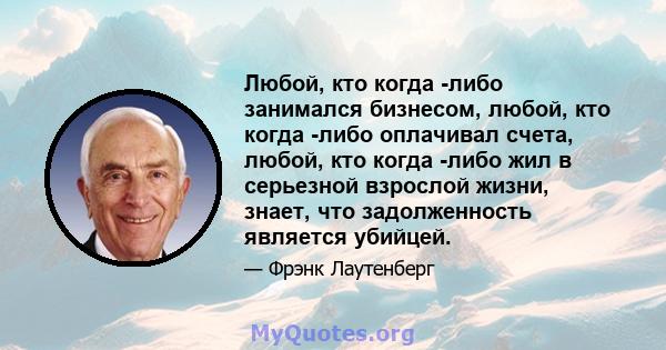 Любой, кто когда -либо занимался бизнесом, любой, кто когда -либо оплачивал счета, любой, кто когда -либо жил в серьезной взрослой жизни, знает, что задолженность является убийцей.