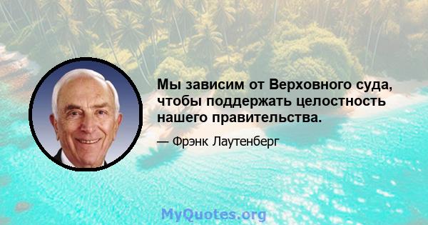 Мы зависим от Верховного суда, чтобы поддержать целостность нашего правительства.