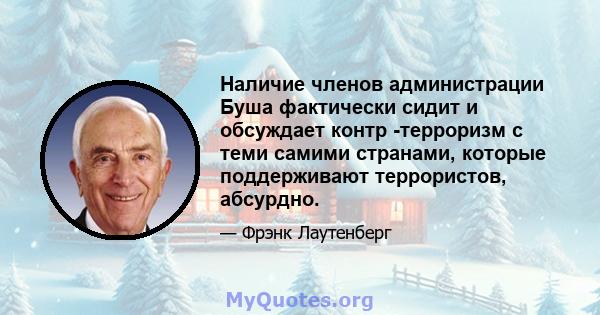 Наличие членов администрации Буша фактически сидит и обсуждает контр -терроризм с теми самими странами, которые поддерживают террористов, абсурдно.