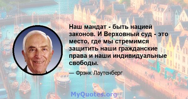 Наш мандат - быть нацией законов. И Верховный суд - это место, где мы стремимся защитить наши гражданские права и наши индивидуальные свободы.