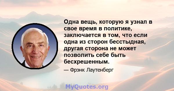 Одна вещь, которую я узнал в свое время в политике, заключается в том, что если одна из сторон бесстыдная, другая сторона не может позволить себе быть бесхрешенным.