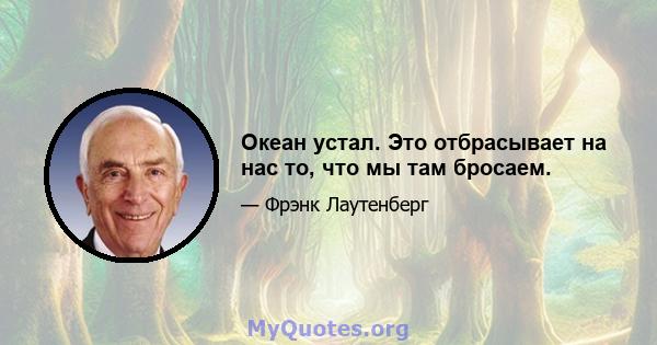 Океан устал. Это отбрасывает на нас то, что мы там бросаем.