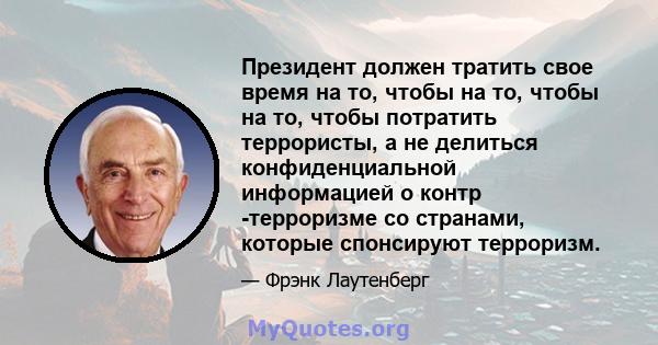 Президент должен тратить свое время на то, чтобы на то, чтобы на то, чтобы потратить террористы, а не делиться конфиденциальной информацией о контр -терроризме со странами, которые спонсируют терроризм.