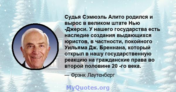 Судья Сэмюэль Алито родился и вырос в великом штате Нью -Джерси. У нашего государства есть наследие создания выдающихся юристов, в частности, покойного Уильяма Дж. Бреннана, который открыл в нашу государственную реакцию 