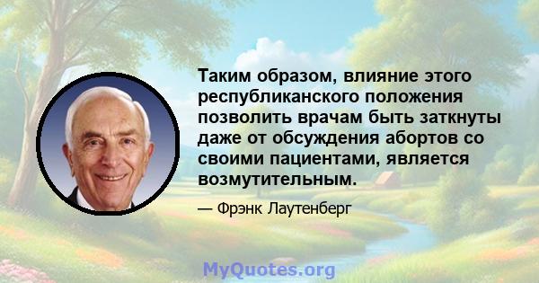 Таким образом, влияние этого республиканского положения позволить врачам быть заткнуты даже от обсуждения абортов со своими пациентами, является возмутительным.