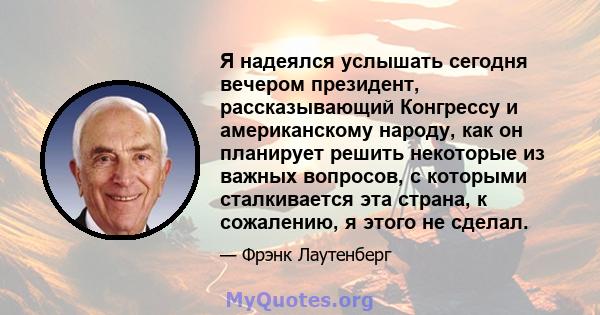 Я надеялся услышать сегодня вечером президент, рассказывающий Конгрессу и американскому народу, как он планирует решить некоторые из важных вопросов, с которыми сталкивается эта страна, к сожалению, я этого не сделал.