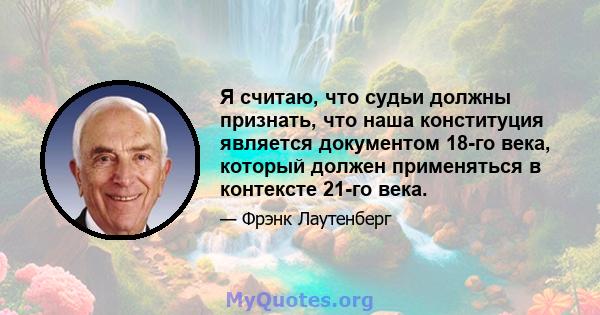 Я считаю, что судьи должны признать, что наша конституция является документом 18-го века, который должен применяться в контексте 21-го века.