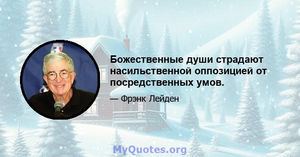 Божественные души страдают насильственной оппозицией от посредственных умов.