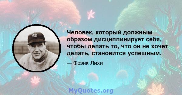 Человек, который должным образом дисциплинирует себя, чтобы делать то, что он не хочет делать, становится успешным.