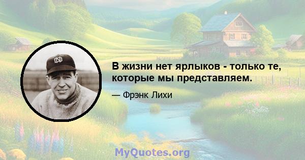 В жизни нет ярлыков - только те, которые мы представляем.