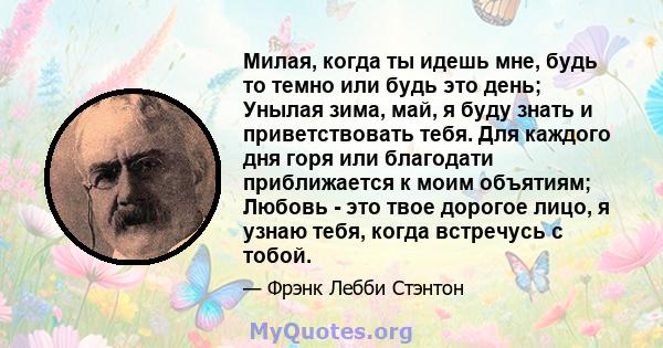 Милая, когда ты идешь мне, будь то темно или будь это день; Унылая зима, май, я буду знать и приветствовать тебя. Для каждого дня горя или благодати приближается к моим объятиям; Любовь - это твое дорогое лицо, я узнаю