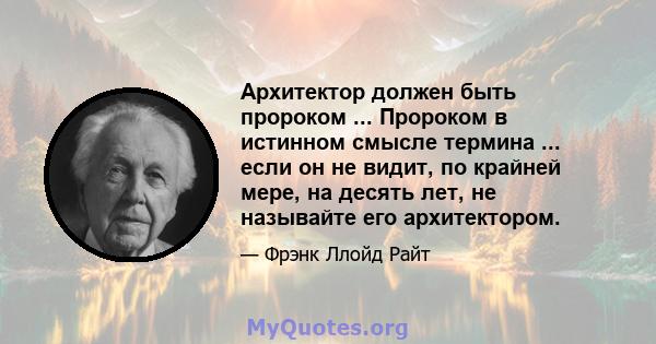 Архитектор должен быть пророком ... Пророком в истинном смысле термина ... если он не видит, по крайней мере, на десять лет, не называйте его архитектором.