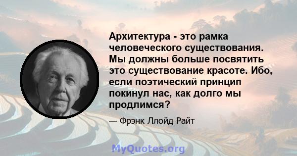 Архитектура - это рамка человеческого существования. Мы должны больше посвятить это существование красоте. Ибо, если поэтический принцип покинул нас, как долго мы продлимся?