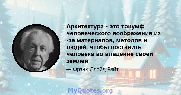 Архитектура - это триумф человеческого воображения из -за материалов, методов и людей, чтобы поставить человека во владение своей землей