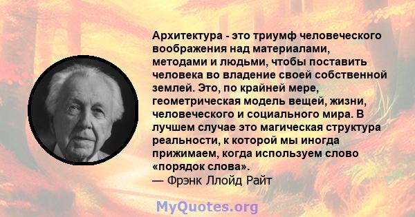 Архитектура - это триумф человеческого воображения над материалами, методами и людьми, чтобы поставить человека во владение своей собственной землей. Это, по крайней мере, геометрическая модель вещей, жизни,