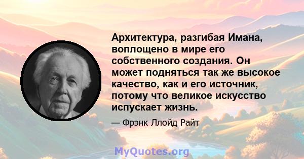 Архитектура, разгибая Имана, воплощено в мире его собственного создания. Он может подняться так же высокое качество, как и его источник, потому что великое искусство испускает жизнь.