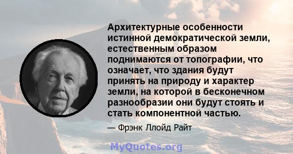 Архитектурные особенности истинной демократической земли, естественным образом поднимаются от топографии, что означает, что здания будут принять на природу и характер земли, на которой в бесконечном разнообразии они